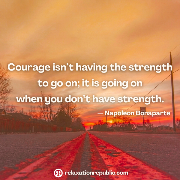 Courage isn’t having the strength to go on; it is going on when you don’t have strength